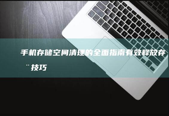 手机存储空间清理的全面指南-有效释放存储技巧与工具推荐手机储存-手机存储空间清理的全面指南-有效释放存储技巧与工具推荐